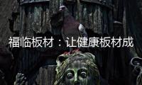 福临板材	：让健康板材成为你的高端之选