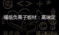 福临负离子板材�：高端定制新主流 除醛抗菌更生态