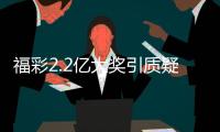 福彩2.2亿大奖引质疑	
？民政部通报