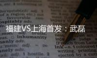福建VS上海首发：武磊金尼射手王PK 韩燕鸣替补
