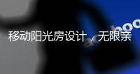 移动阳光房设计�，无限亲近大自然，将狂风暴雨挡在门外!