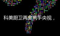 科美厨卫再度携手央视，彰显非凡品牌魅力