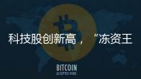 科技股创新高，“冻资王”频诞生：港股迎来价值重估时刻	？