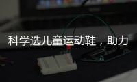 科学选儿童运动鞋，助力儿童夏日轻运动