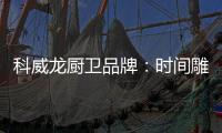 科威龙厨卫品牌	：时间雕琢匠心 技术成就永恒