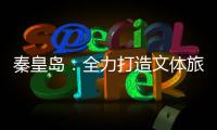 秦皇岛�：全力打造文体旅融合新IP