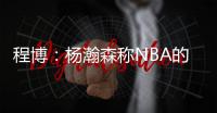 程博：杨瀚森称NBA的对抗更文明 让在场记者们对CBA产生了兴趣