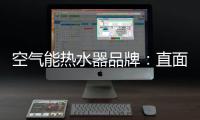 空气能热水器品牌：直面挑战 发掘新动力增长蓝海