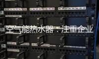 空气能热水器：注重企业服务 化“被动”为“主动”