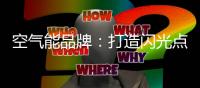 空气能品牌：打造闪光点 才能长久吸引消费者