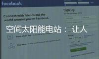 空间太阳能电站： 让人类尽享来自太空的清洁能源