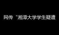 网传“湘潭大学学生疑遭投毒身亡”	，警方通报：室友有重大作案嫌疑