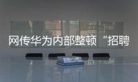 网传华为内部整顿“招聘作弊”、多名员工被罚，内部人士证实