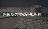 网传华为整顿违规招聘，内部人士证实多人被处理