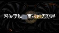 网传李铁一审被判无期是谣言，目前李铁案还未开庭
