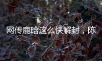 网传鹿晗这么快解封�，陈赫在其中起关键作用
，在背后帮了他一把