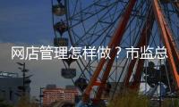 网店管理怎样做	？市监总局发布首个行业标准