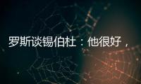 罗斯谈锡伯杜：他很好，当你拿着3000万美元离开，你不可能生气
