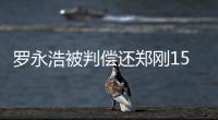 罗永浩被判偿还郑刚1500万元借款，锤子科技
：已提起上诉