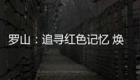 罗山：追寻红色记忆 焕发新的生机