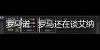 罗马诺：罗马还在谈艾纳维转会，朗斯想留下他并和他续约