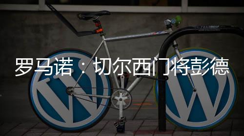 罗马名记罗马诺消息