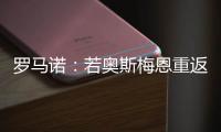 罗马诺：若奥斯梅恩重返加拉塔萨雷
，莫拉塔将被结束租借并去科莫