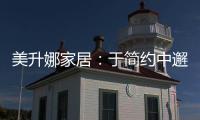 美升娜家居：于简约中邂逅精致	�，用匠心书写家居传奇