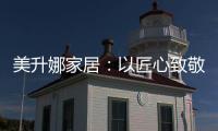 美升娜家居�：以匠心致敬奋斗者，用品质镌刻美好生活