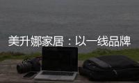 美升娜家居：以一线品牌实力，定义当代中国人的美学生活
