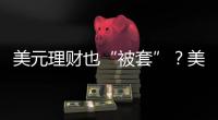 美元理财也“被套”
？美元半年贬值逾10%，仍有投资者入场锁定超4%高息