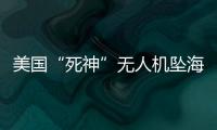 美国“死神”无人机坠海
，俄美“各有说辞”