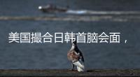 美国撮合日韩首脑会面	，效果几何？