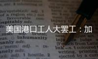 美国港口工人大罢工
：加薪62%
，抵制自动化