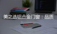 美之选铝合金门窗：品质苛求 匠心缔造