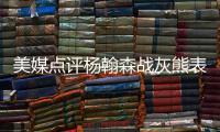 美媒点评杨翰森战灰熊表现	，背身单打被断频率有点高