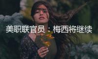 美职联官员：梅西将继续履行在迈阿密国际的合同
，直到年底到期