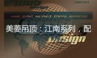美菱吊顶
：江南系列	，配出最美家居色彩