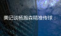 美记谈杨瀚森精准传球：媒体席大家都面面相觑脸上写着“你看到了吗”的表情