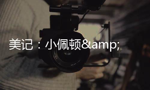 勇士和小佩顿都有意继续合作