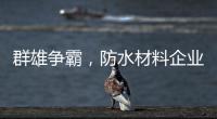 群雄争霸，防水材料企业要保持理性踏实做事