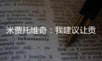 米贾托维奇：我建议让贡萨洛和姆巴佩首发�，维尼修斯替补没有问题