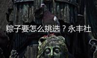 粽子要怎么挑选？永丰社区这堂课揭秘不法商家套路