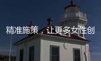 精准施策	，让更多女性创有所成、业有所兴