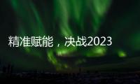 精准赋能
，决战2023