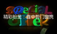 精彩纷呈	：鑫中哲门窗携手央视，尽显品牌风采！