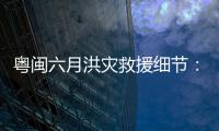 粤闽六月洪灾救援细节：徒步进“孤岛”�，互救“一家人齐上阵”