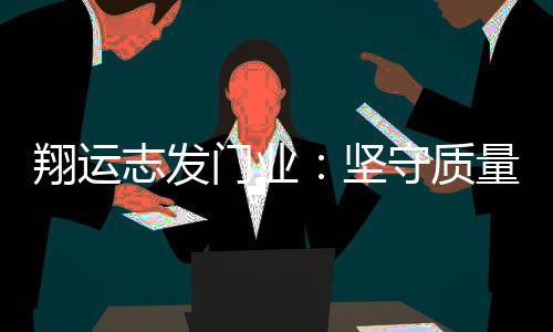 翔运志发的志发质量前进之路