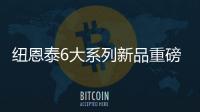 纽恩泰6大系列新品重磅上市，科技加码	
，实力领航