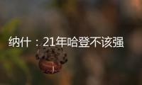 纳什：21年哈登不该强行复出 他当时几乎是用一条腿在打球